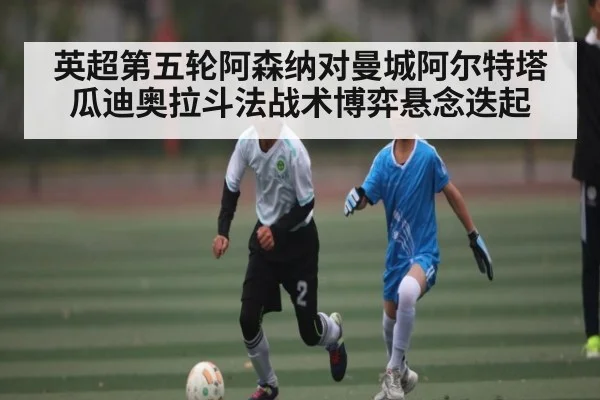 英超第五轮阿森纳对曼城阿尔特塔瓜迪奥拉斗法战术博弈悬念迭起（Kaiyun Sports）