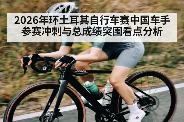 2026年环土耳其自行车赛中国车手参赛冲刺与总成绩突围看点分析（Kaiyun Sports）