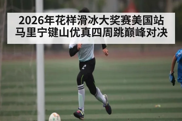 2026年花样滑冰大奖赛美国站马里宁键山优真四周跳巅峰对决（Kaiyun Sports）