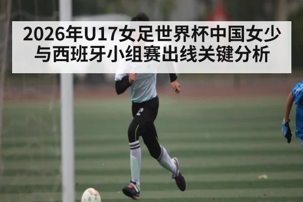 2026年U17女足世界杯中国女少与西班牙小组赛出线关键分析