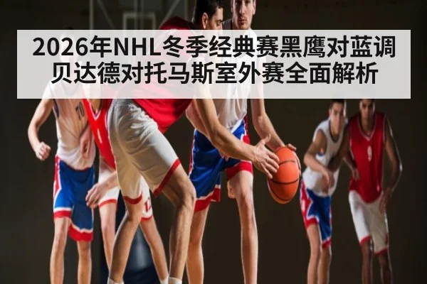 2026年NHL冬季经典赛黑鹰对蓝调贝达德对托马斯室外赛全面解析