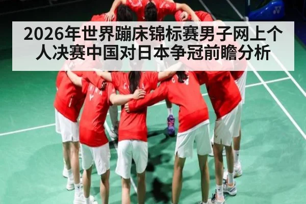 2026年世界蹦床锦标赛男子网上个人决赛中国对日本争冠前瞻分析（Kaiyun Sports）