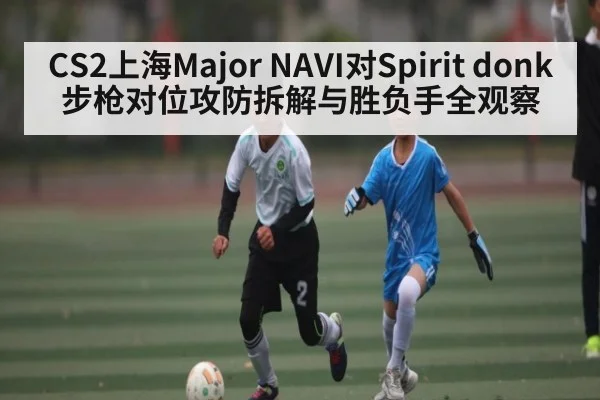CS2上海Major NAVI对Spirit donk步枪对位攻防拆解与胜负手全观察（Kaiyun Sports）