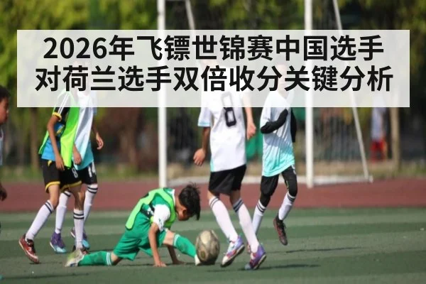 2026年飞镖世锦赛中国选手对荷兰选手双倍收分关键分析（Kaiyun Sports）